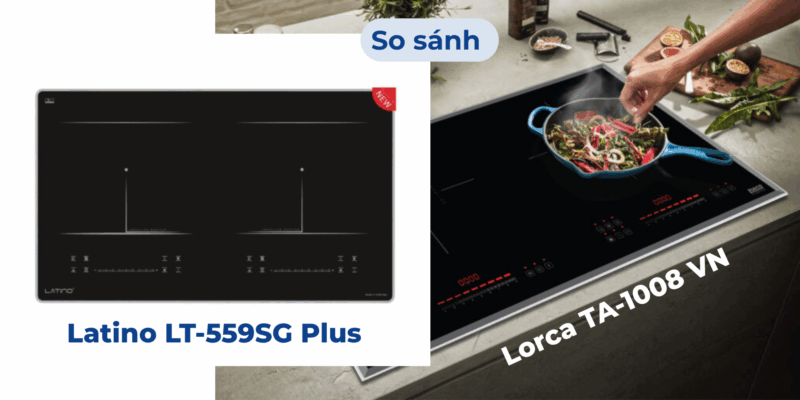 So sánh bếp từ Latino LT-559SG Plus và Lorca TA-1008 VN: nên chọn loại nào?